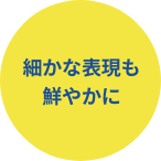 細かな表現も鮮やかに